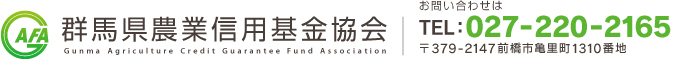 AFA
群馬県農業信用基金協会
Gunma Agriculture Credit Guarantee Fund Association
お問い合わせは
ＴＥＬ：０２７－２２０－２１６５
〒３７９－２１４７前橋市亀里町１３１０番地JAビル６階